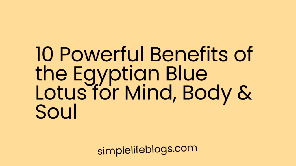 10 Powerful Benefits of the Egyptian Blue Lotus for Mind, Body & Soul